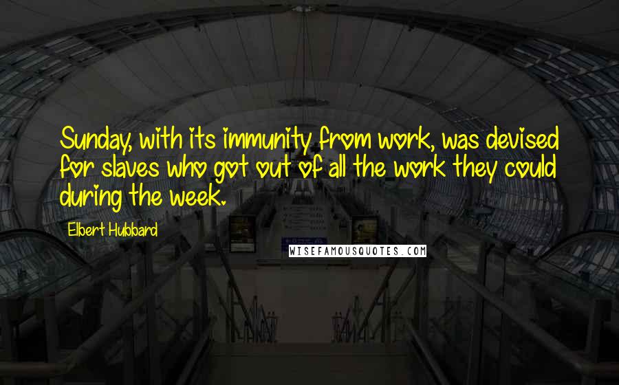 Elbert Hubbard Quotes: Sunday, with its immunity from work, was devised for slaves who got out of all the work they could during the week.