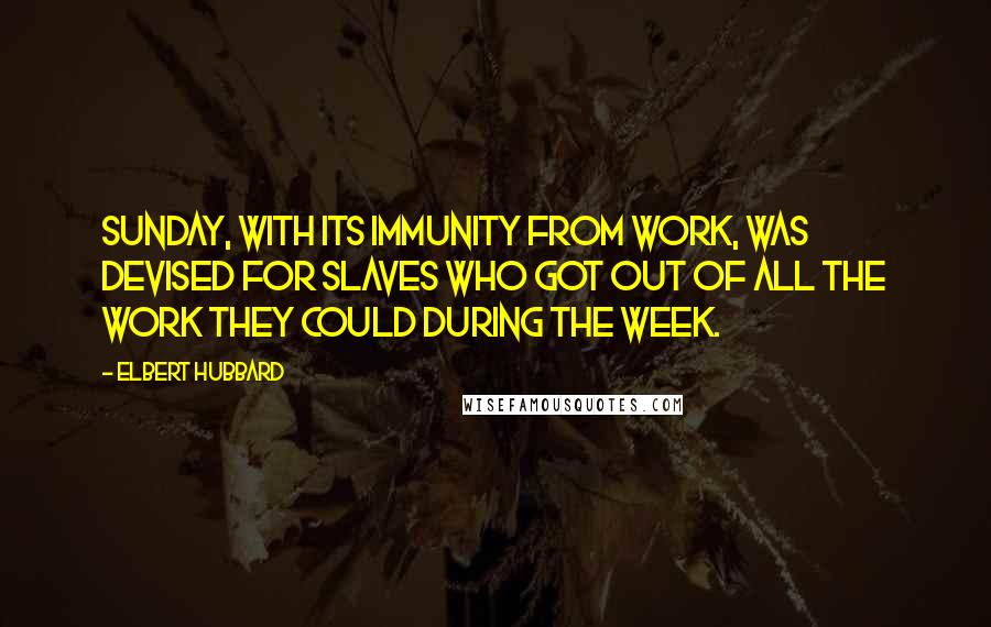 Elbert Hubbard Quotes: Sunday, with its immunity from work, was devised for slaves who got out of all the work they could during the week.