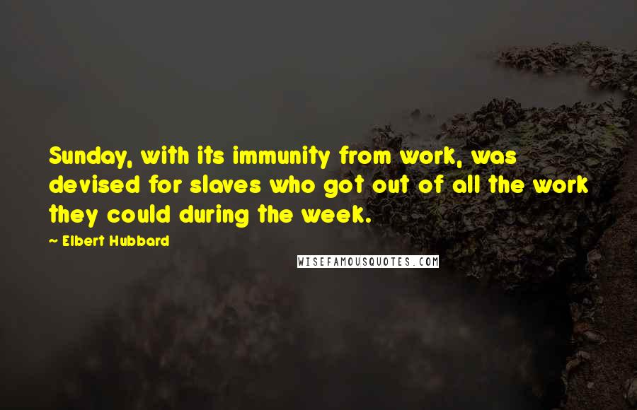 Elbert Hubbard Quotes: Sunday, with its immunity from work, was devised for slaves who got out of all the work they could during the week.