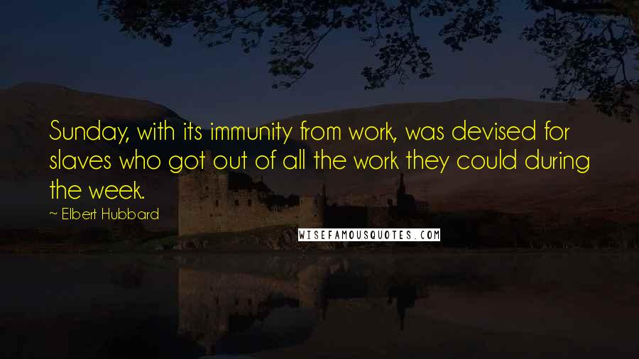 Elbert Hubbard Quotes: Sunday, with its immunity from work, was devised for slaves who got out of all the work they could during the week.