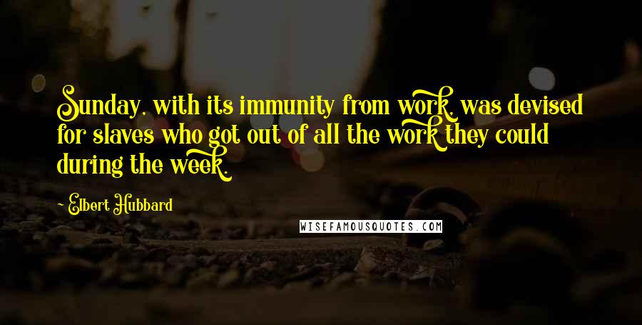 Elbert Hubbard Quotes: Sunday, with its immunity from work, was devised for slaves who got out of all the work they could during the week.