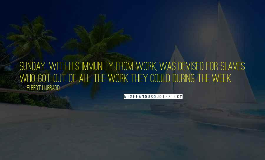 Elbert Hubbard Quotes: Sunday, with its immunity from work, was devised for slaves who got out of all the work they could during the week.