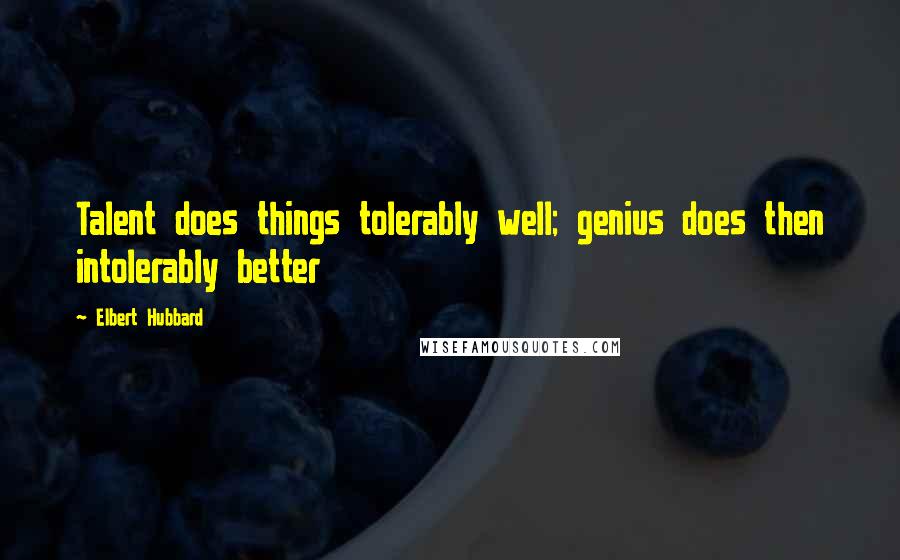 Elbert Hubbard Quotes: Talent does things tolerably well; genius does then intolerably better