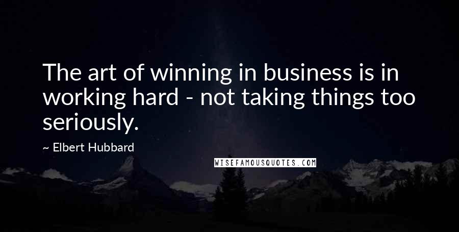 Elbert Hubbard Quotes: The art of winning in business is in working hard - not taking things too seriously.