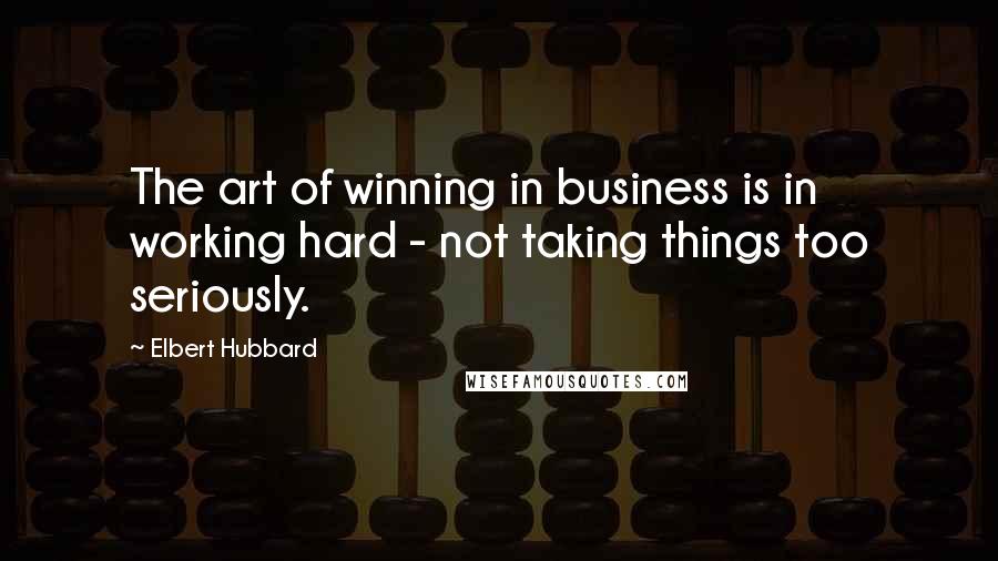 Elbert Hubbard Quotes: The art of winning in business is in working hard - not taking things too seriously.