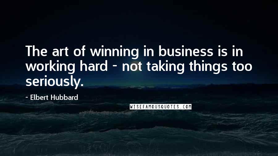 Elbert Hubbard Quotes: The art of winning in business is in working hard - not taking things too seriously.