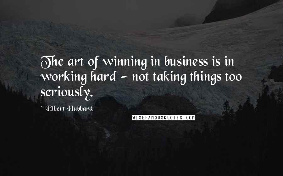 Elbert Hubbard Quotes: The art of winning in business is in working hard - not taking things too seriously.