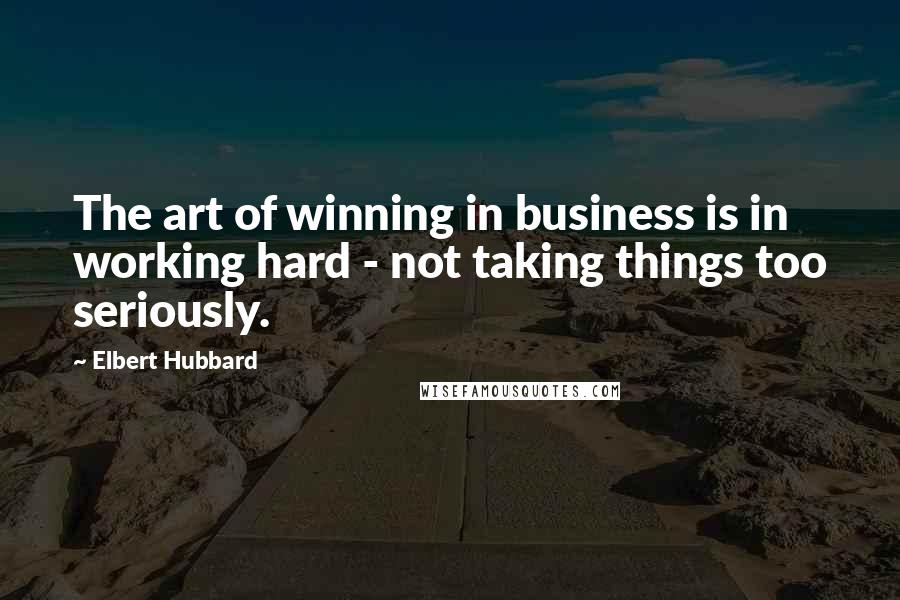 Elbert Hubbard Quotes: The art of winning in business is in working hard - not taking things too seriously.