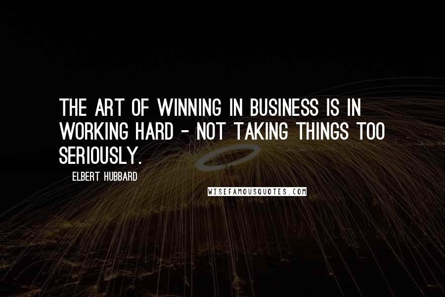 Elbert Hubbard Quotes: The art of winning in business is in working hard - not taking things too seriously.