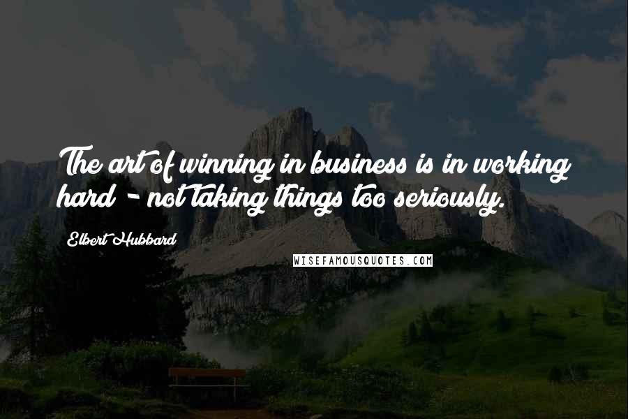 Elbert Hubbard Quotes: The art of winning in business is in working hard - not taking things too seriously.