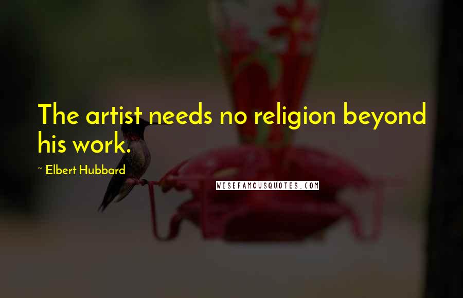 Elbert Hubbard Quotes: The artist needs no religion beyond his work.