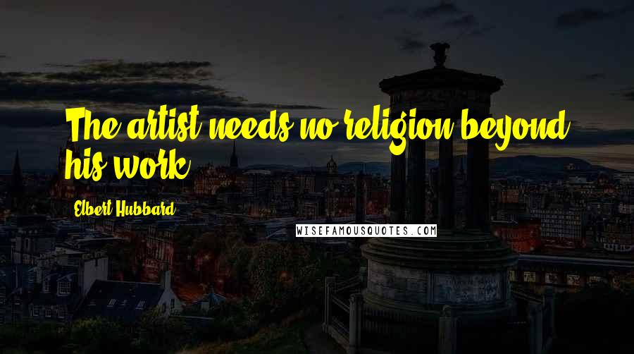 Elbert Hubbard Quotes: The artist needs no religion beyond his work.