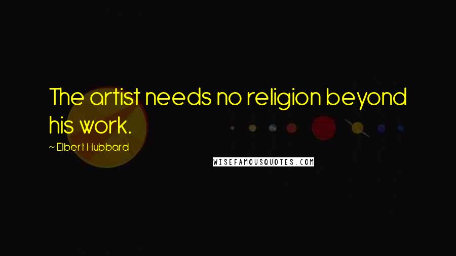 Elbert Hubbard Quotes: The artist needs no religion beyond his work.