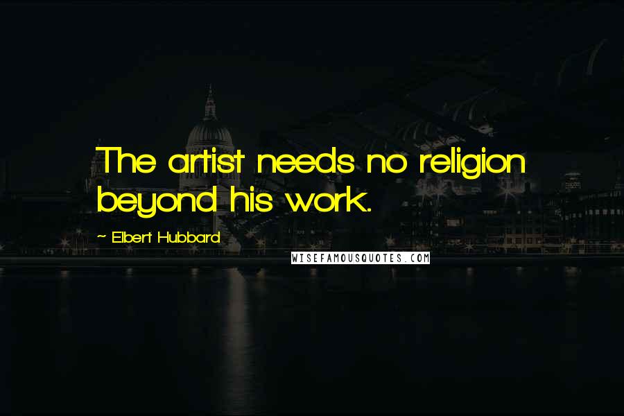 Elbert Hubbard Quotes: The artist needs no religion beyond his work.