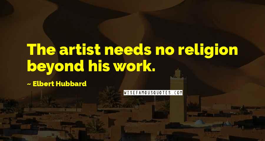 Elbert Hubbard Quotes: The artist needs no religion beyond his work.