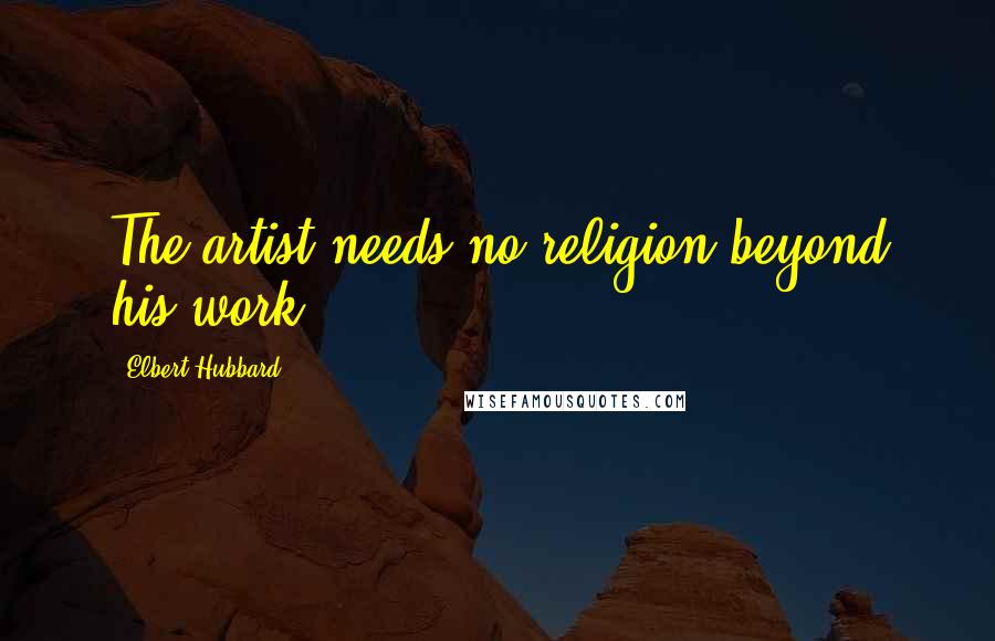 Elbert Hubbard Quotes: The artist needs no religion beyond his work.