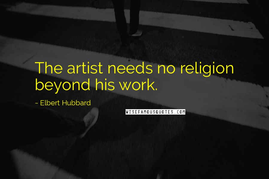 Elbert Hubbard Quotes: The artist needs no religion beyond his work.