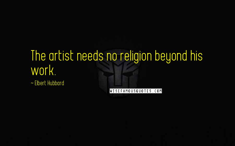 Elbert Hubbard Quotes: The artist needs no religion beyond his work.