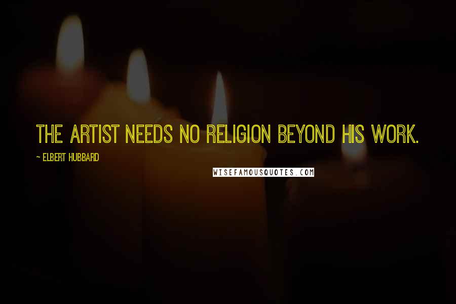 Elbert Hubbard Quotes: The artist needs no religion beyond his work.