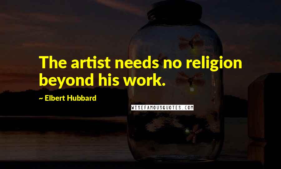 Elbert Hubbard Quotes: The artist needs no religion beyond his work.