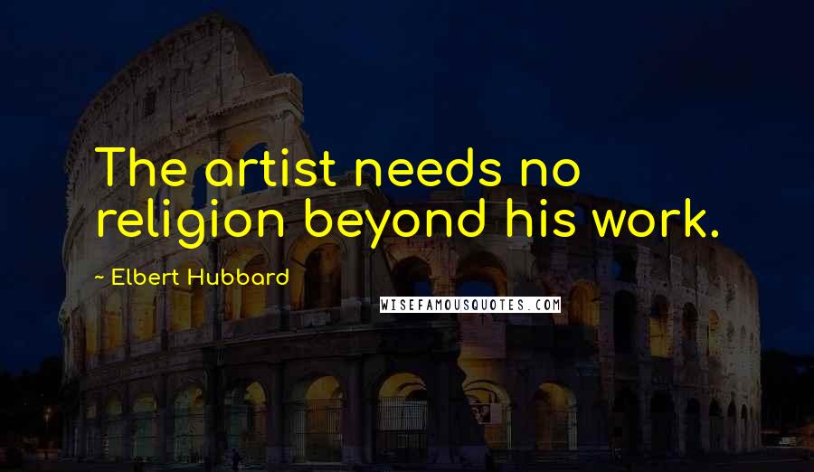 Elbert Hubbard Quotes: The artist needs no religion beyond his work.