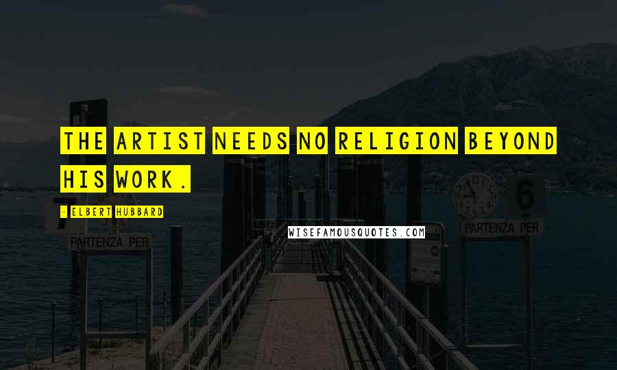 Elbert Hubbard Quotes: The artist needs no religion beyond his work.