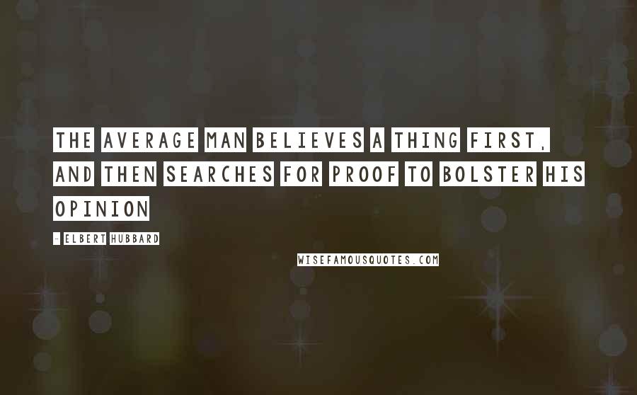 Elbert Hubbard Quotes: The average man believes a thing first, and then searches for proof to bolster his opinion