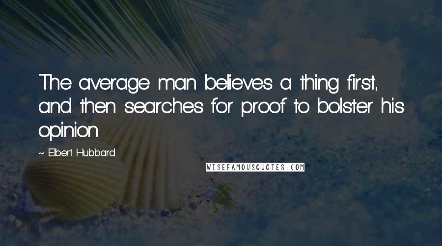 Elbert Hubbard Quotes: The average man believes a thing first, and then searches for proof to bolster his opinion