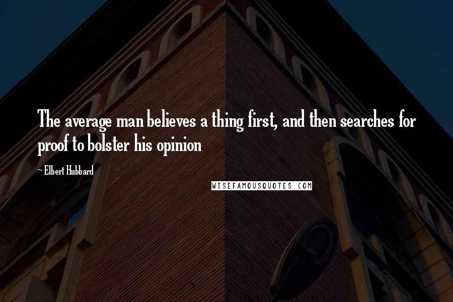 Elbert Hubbard Quotes: The average man believes a thing first, and then searches for proof to bolster his opinion