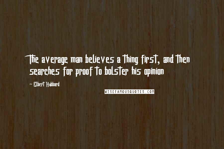 Elbert Hubbard Quotes: The average man believes a thing first, and then searches for proof to bolster his opinion