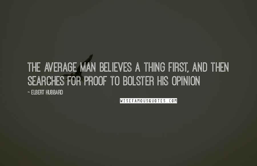 Elbert Hubbard Quotes: The average man believes a thing first, and then searches for proof to bolster his opinion