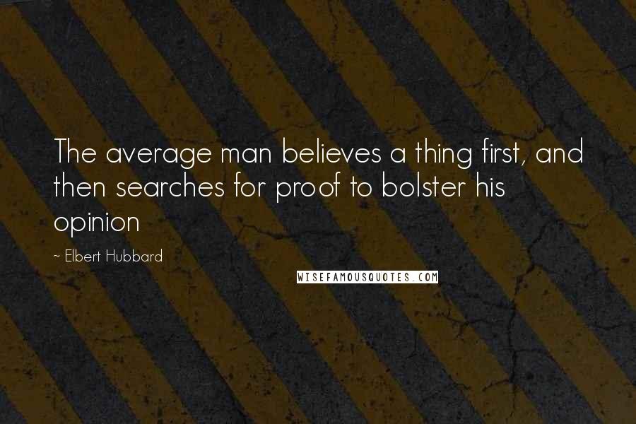 Elbert Hubbard Quotes: The average man believes a thing first, and then searches for proof to bolster his opinion