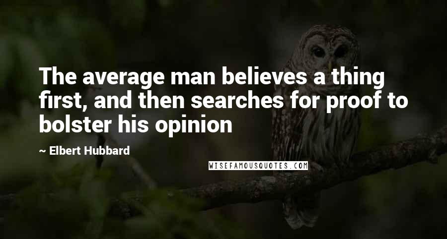 Elbert Hubbard Quotes: The average man believes a thing first, and then searches for proof to bolster his opinion