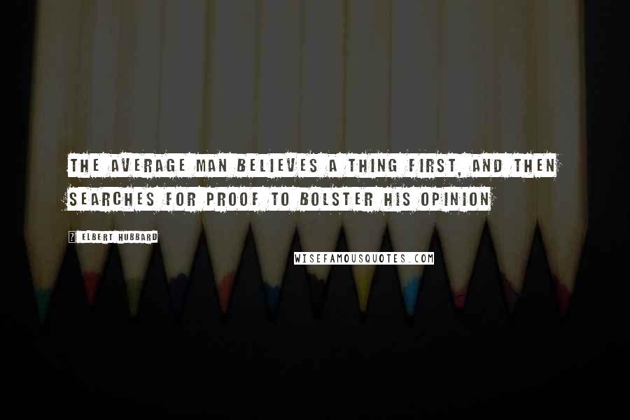 Elbert Hubbard Quotes: The average man believes a thing first, and then searches for proof to bolster his opinion