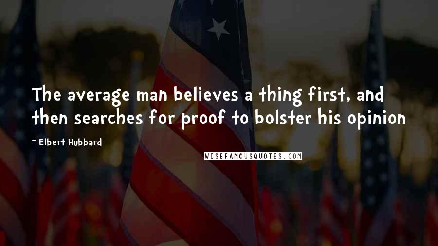 Elbert Hubbard Quotes: The average man believes a thing first, and then searches for proof to bolster his opinion