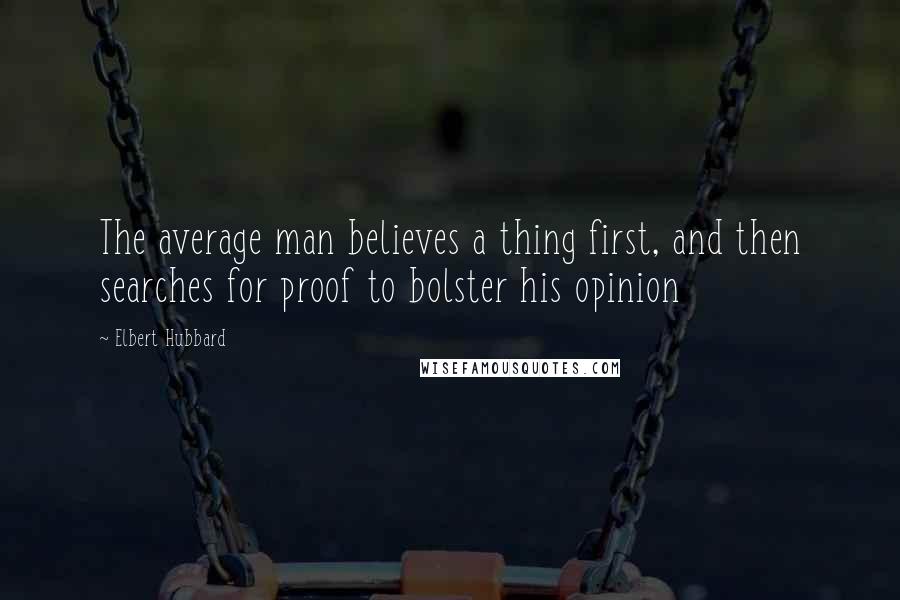 Elbert Hubbard Quotes: The average man believes a thing first, and then searches for proof to bolster his opinion