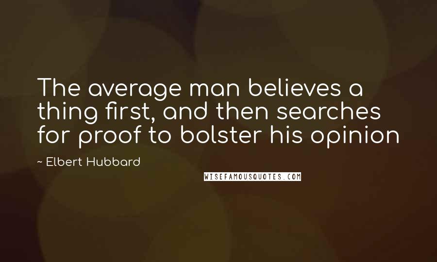 Elbert Hubbard Quotes: The average man believes a thing first, and then searches for proof to bolster his opinion