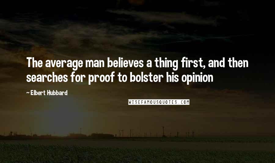 Elbert Hubbard Quotes: The average man believes a thing first, and then searches for proof to bolster his opinion