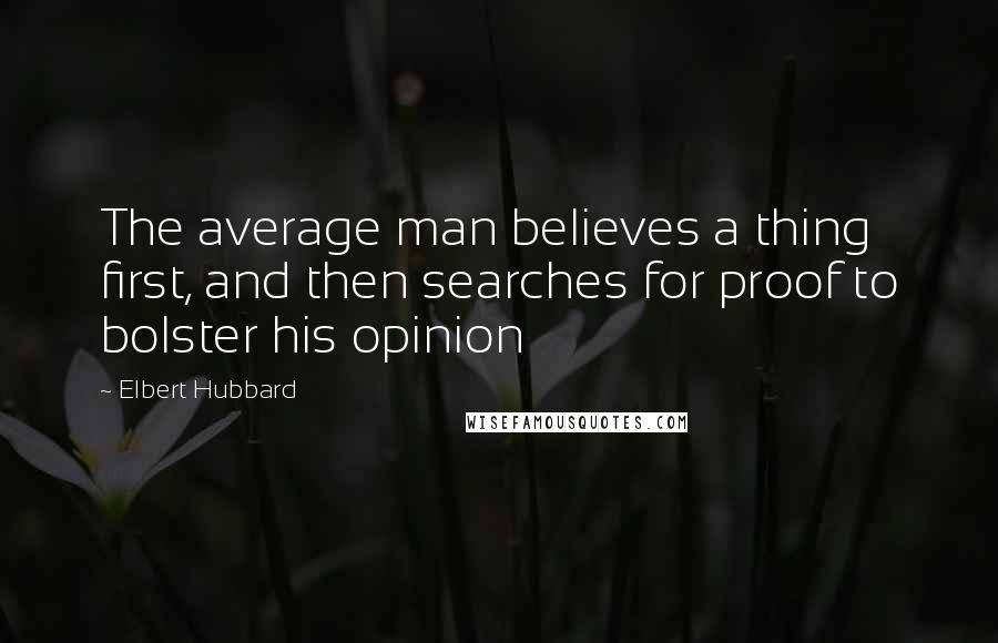 Elbert Hubbard Quotes: The average man believes a thing first, and then searches for proof to bolster his opinion