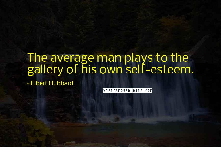 Elbert Hubbard Quotes: The average man plays to the gallery of his own self-esteem.