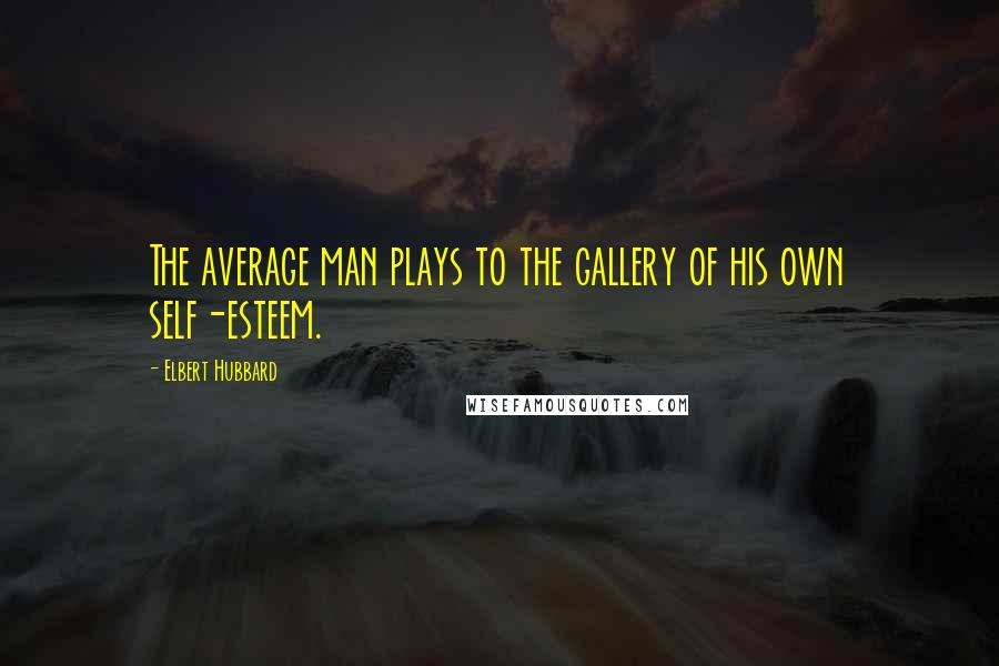 Elbert Hubbard Quotes: The average man plays to the gallery of his own self-esteem.