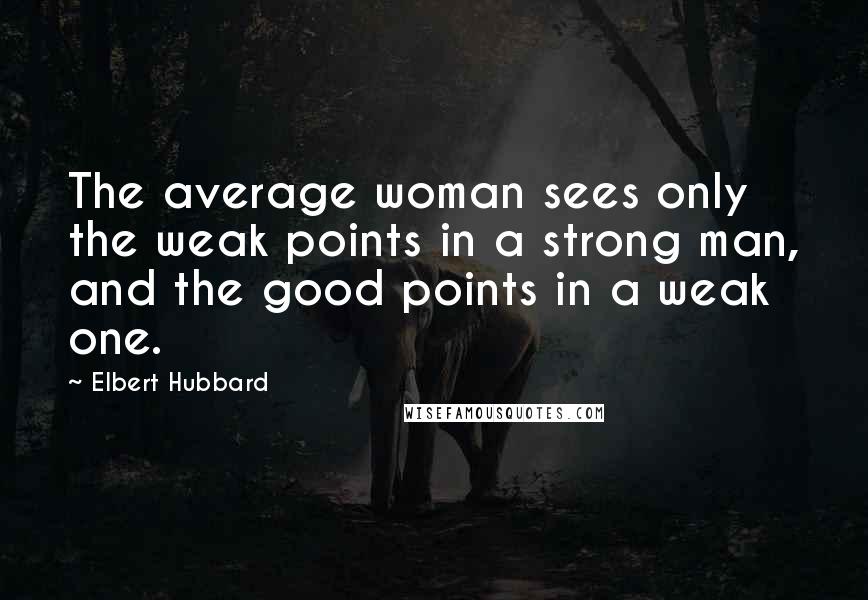 Elbert Hubbard Quotes: The average woman sees only the weak points in a strong man, and the good points in a weak one.