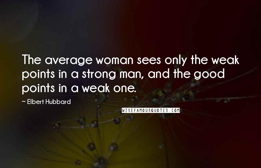 Elbert Hubbard Quotes: The average woman sees only the weak points in a strong man, and the good points in a weak one.