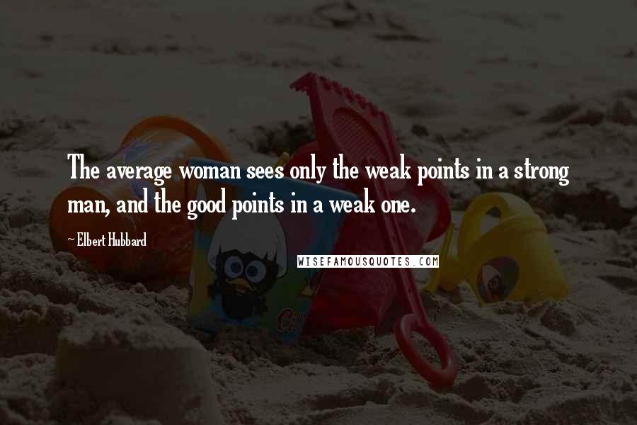 Elbert Hubbard Quotes: The average woman sees only the weak points in a strong man, and the good points in a weak one.