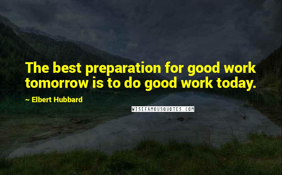 Elbert Hubbard Quotes: The best preparation for good work tomorrow is to do good work today.