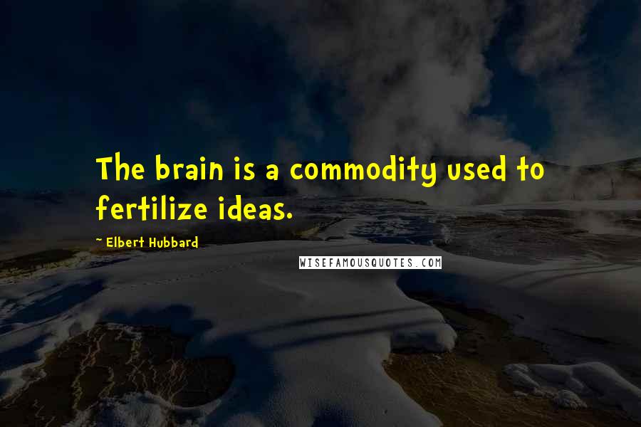Elbert Hubbard Quotes: The brain is a commodity used to fertilize ideas.
