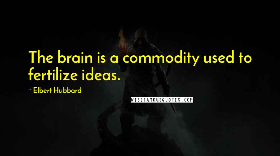 Elbert Hubbard Quotes: The brain is a commodity used to fertilize ideas.