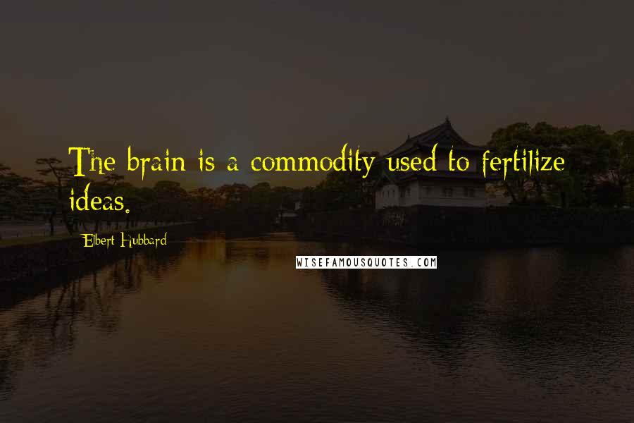 Elbert Hubbard Quotes: The brain is a commodity used to fertilize ideas.