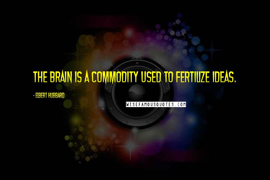 Elbert Hubbard Quotes: The brain is a commodity used to fertilize ideas.