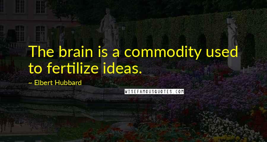 Elbert Hubbard Quotes: The brain is a commodity used to fertilize ideas.